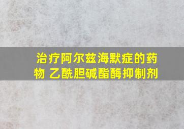 治疗阿尔兹海默症的药物 乙酰胆碱酯酶抑制剂